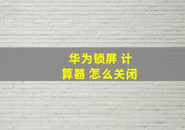 华为锁屏 计算器 怎么关闭